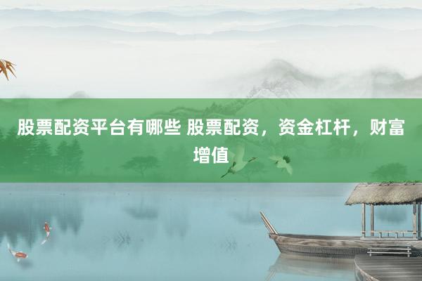股票配资平台有哪些 股票配资，资金杠杆，财富增值