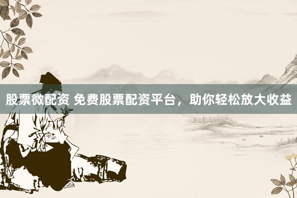 股票微配资 免费股票配资平台，助你轻松放大收益