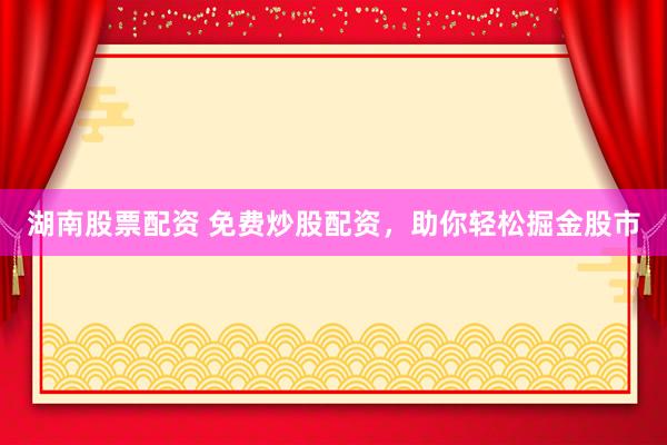 湖南股票配资 免费炒股配资，助你轻松掘金股市
