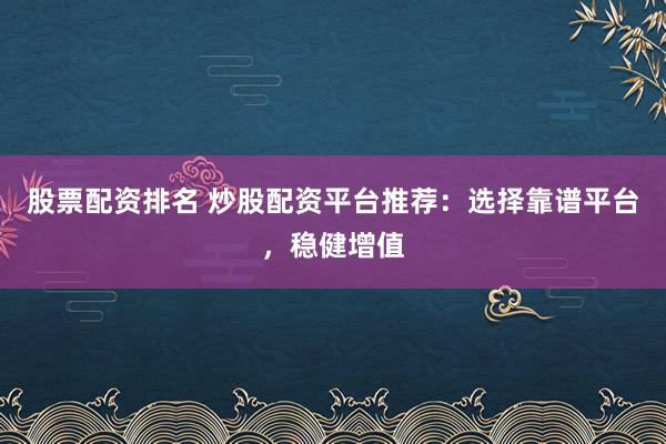 股票配资排名 炒股配资平台推荐：选择靠谱平台，稳健增值