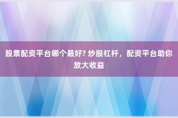 股票配资平台哪个最好? 炒股杠杆，配资平台助你放大收益