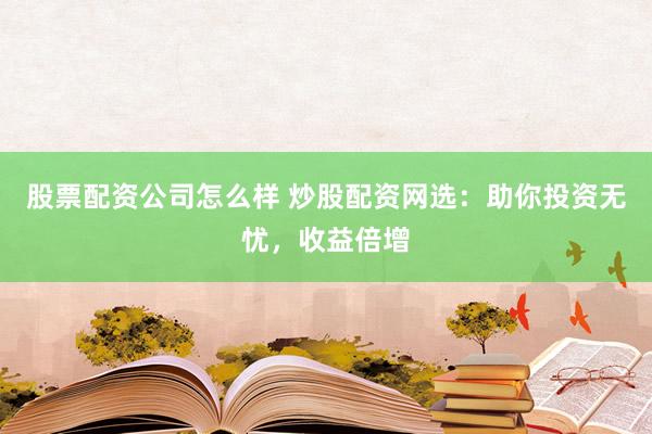 股票配资公司怎么样 炒股配资网选：助你投资无忧，收益倍增