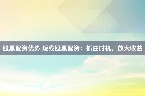 股票配资优势 短线股票配资：抓住时机，放大收益