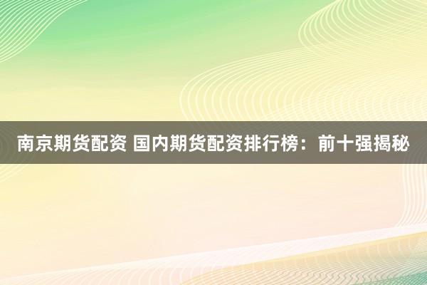 南京期货配资 国内期货配资排行榜：前十强揭秘