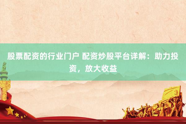 股票配资的行业门户 配资炒股平台详解：助力投资，放大收益