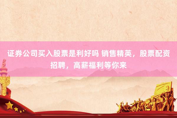 证券公司买入股票是利好吗 销售精英，股票配资招聘，高薪福利等你来