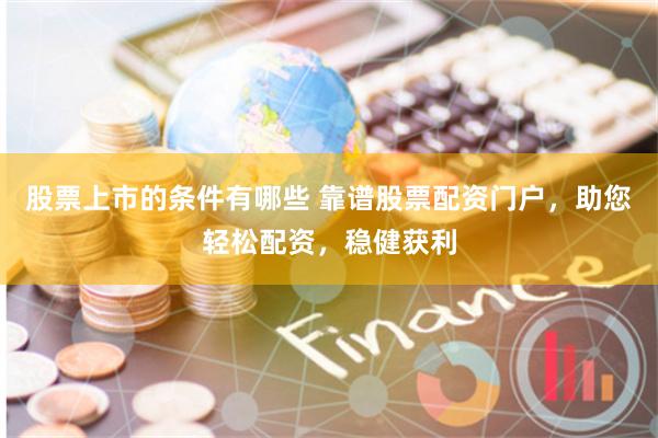 股票上市的条件有哪些 靠谱股票配资门户，助您轻松配资，稳健获利