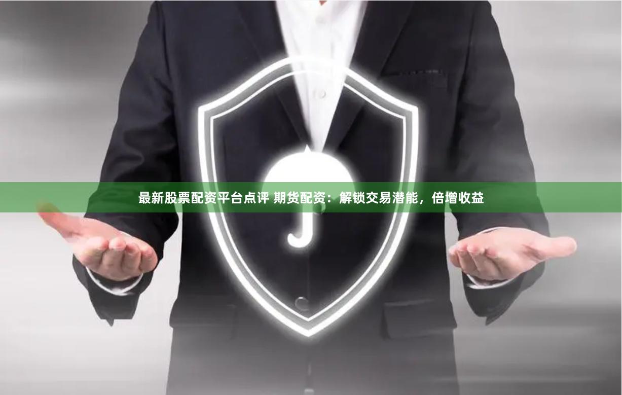 最新股票配资平台点评 期货配资：解锁交易潜能，倍增收益