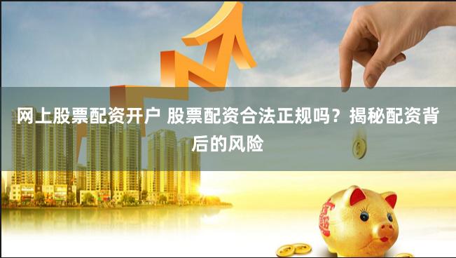 网上股票配资开户 股票配资合法正规吗？揭秘配资背后的风险