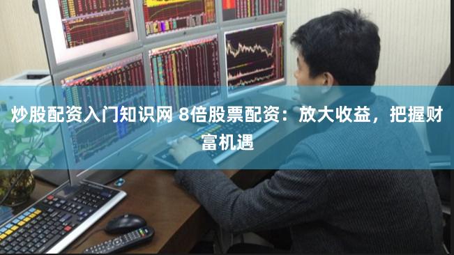 炒股配资入门知识网 8倍股票配资：放大收益，把握财富机遇