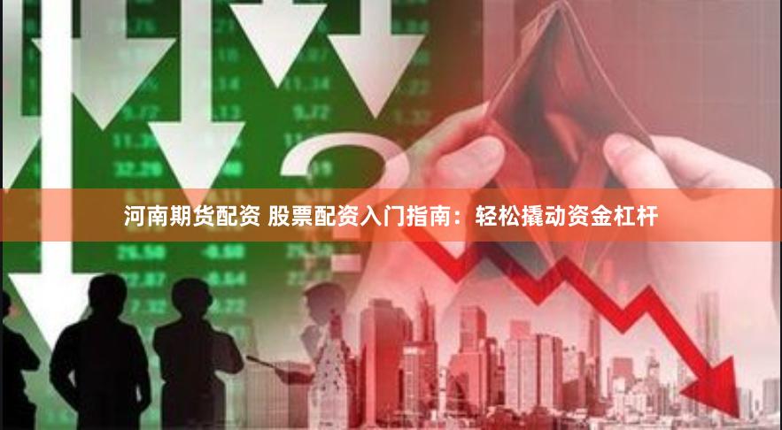 河南期货配资 股票配资入门指南：轻松撬动资金杠杆