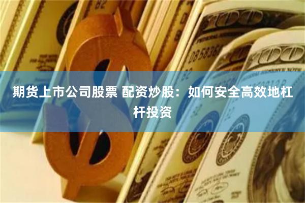 期货上市公司股票 配资炒股：如何安全高效地杠杆投资