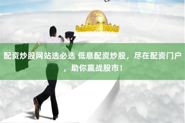 配资炒股网站选必选 低息配资炒股，尽在配资门户，助你赢战股市！