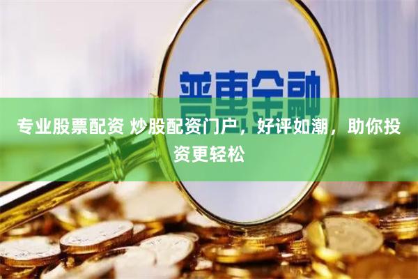 专业股票配资 炒股配资门户，好评如潮，助你投资更轻松