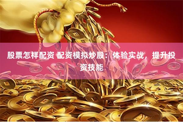 股票怎样配资 配资模拟炒股：体验实战，提升投资技能