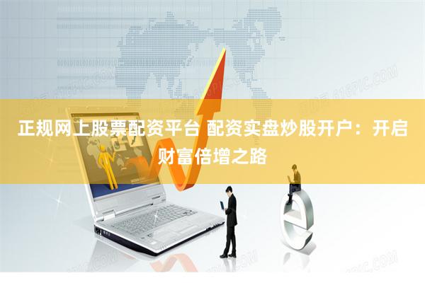 正规网上股票配资平台 配资实盘炒股开户：开启财富倍增之路