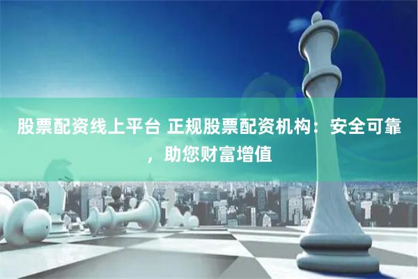 股票配资线上平台 正规股票配资机构：安全可靠，助您财富增值