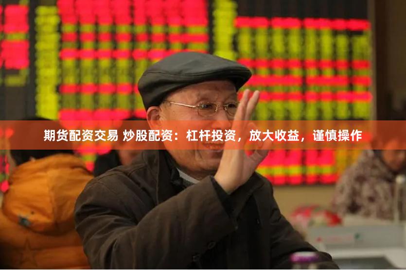 期货配资交易 炒股配资：杠杆投资，放大收益，谨慎操作