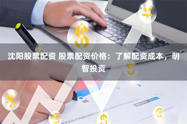 沈阳股票配资 股票配资价格：了解配资成本，明智投资