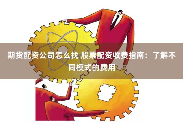 期货配资公司怎么找 股票配资收费指南：了解不同模式的费用