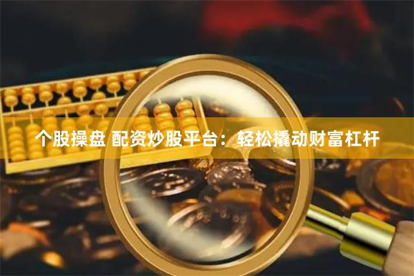个股操盘 配资炒股平台：轻松撬动财富杠杆