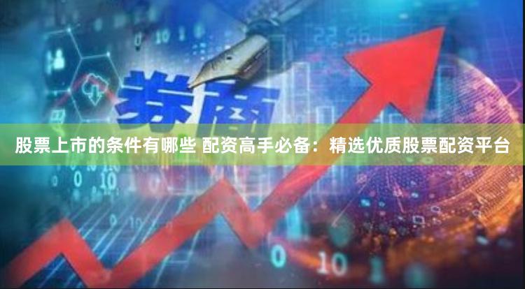 股票上市的条件有哪些 配资高手必备：精选优质股票配资平台