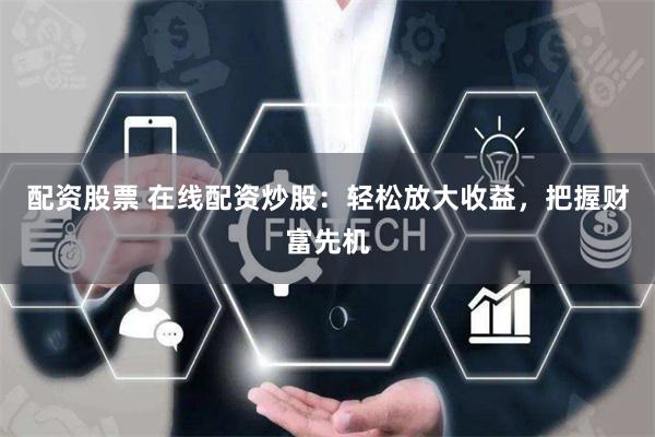 配资股票 在线配资炒股：轻松放大收益，把握财富先机