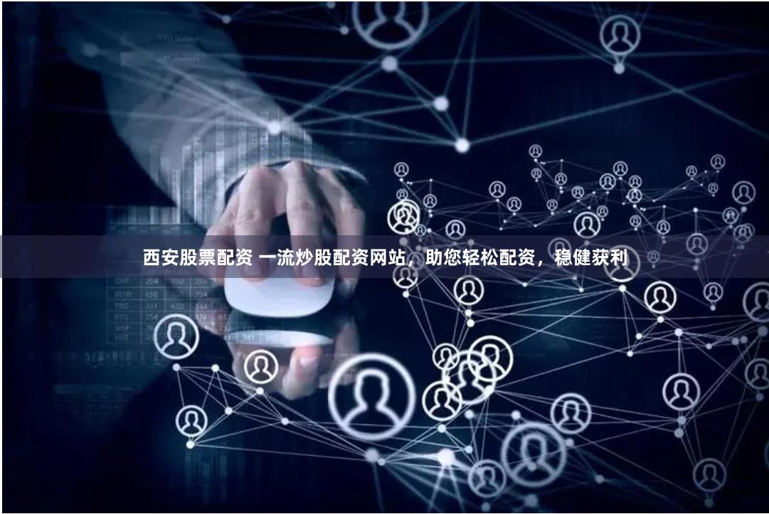 西安股票配资 一流炒股配资网站，助您轻松配资，稳健获利