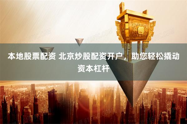 本地股票配资 北京炒股配资开户，助您轻松撬动资本杠杆