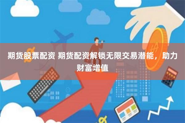 期货股票配资 期货配资解锁无限交易潜能，助力财富增值