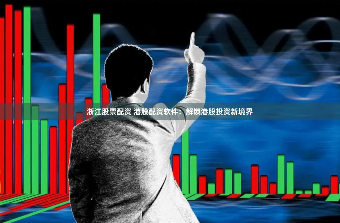 浙江股票配资 港股配资软件：解锁港股投资新境界