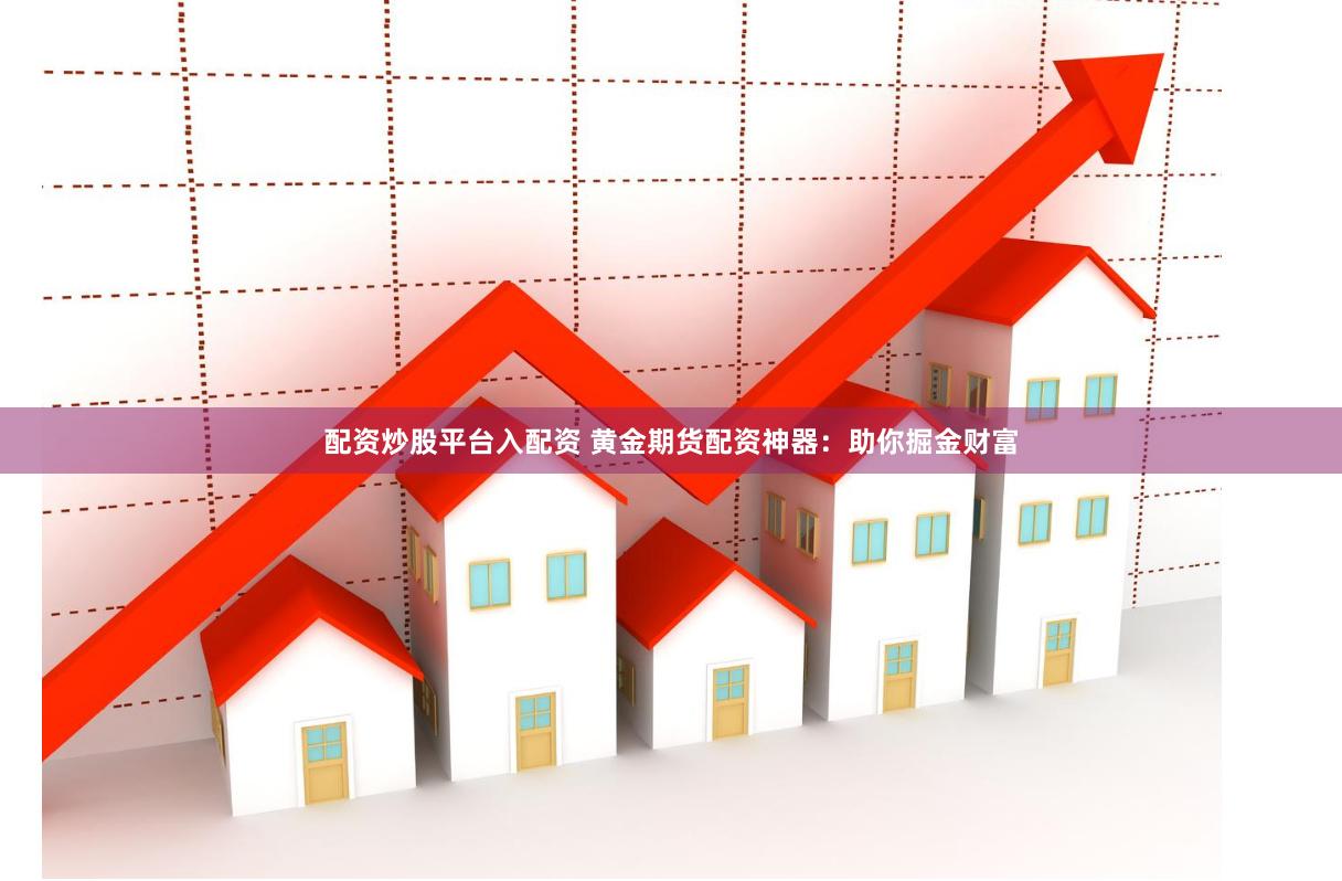 配资炒股平台入配资 黄金期货配资神器：助你掘金财富