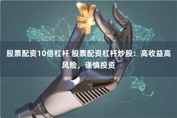 股票配资10倍杠杆 股票配资杠杆炒股：高收益高风险，谨慎投资
