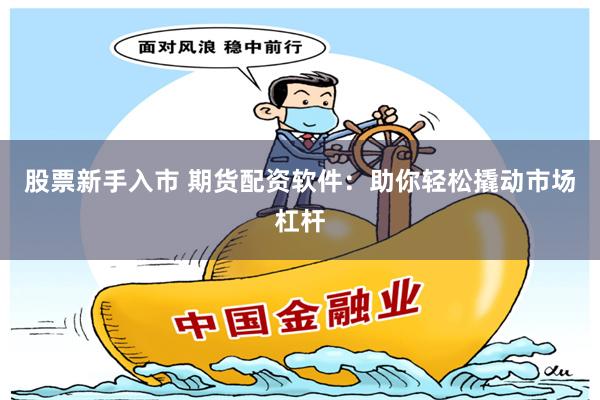 股票新手入市 期货配资软件：助你轻松撬动市场杠杆
