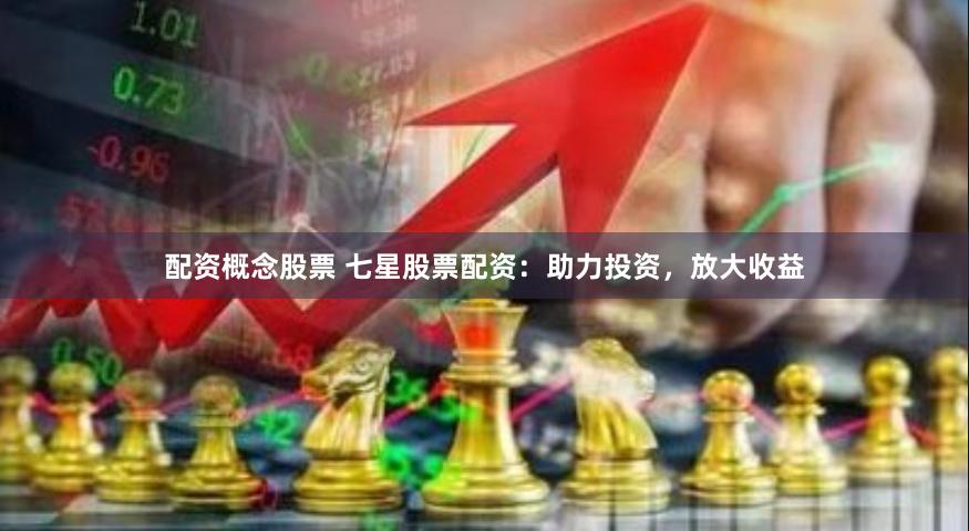 配资概念股票 七星股票配资：助力投资，放大收益