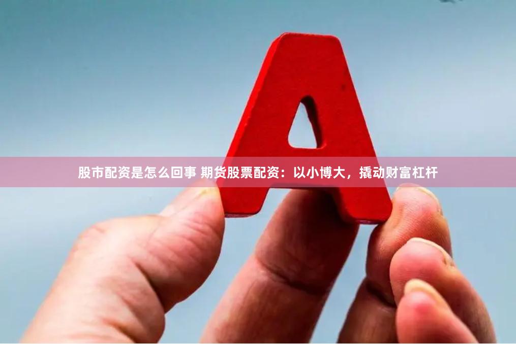 股市配资是怎么回事 期货股票配资：以小博大，撬动财富杠杆
