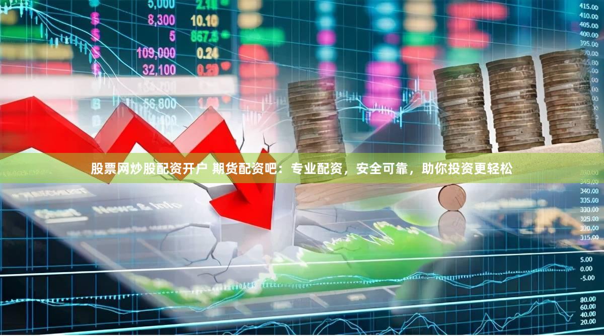 股票网炒股配资开户 期货配资吧：专业配资，安全可靠，助你投资更轻松