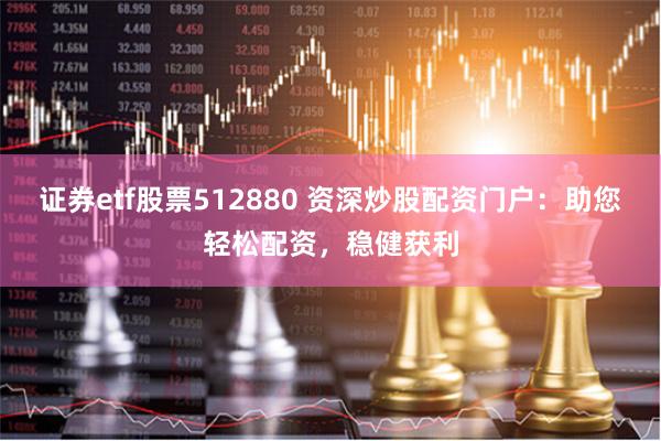 证券etf股票512880 资深炒股配资门户：助您轻松配资，稳健获利