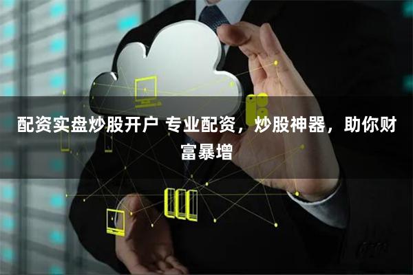 配资实盘炒股开户 专业配资，炒股神器，助你财富暴增