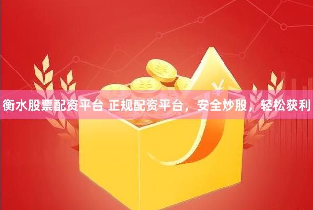 衡水股票配资平台 正规配资平台，安全炒股，轻松获利