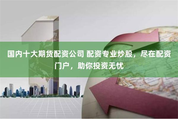 国内十大期货配资公司 配资专业炒股，尽在配资门户，助你投资无忧