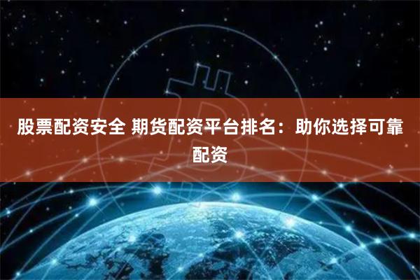 股票配资安全 期货配资平台排名：助你选择可靠配资