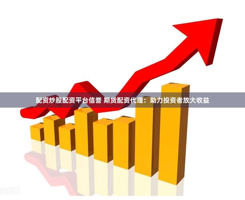 配资炒股配资平台信誉 期货配资代理：助力投资者放大收益