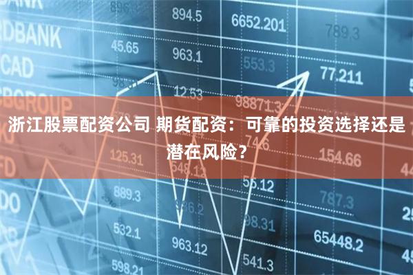 浙江股票配资公司 期货配资：可靠的投资选择还是潜在风险？