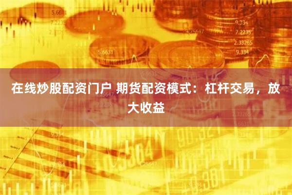 在线炒股配资门户 期货配资模式：杠杆交易，放大收益