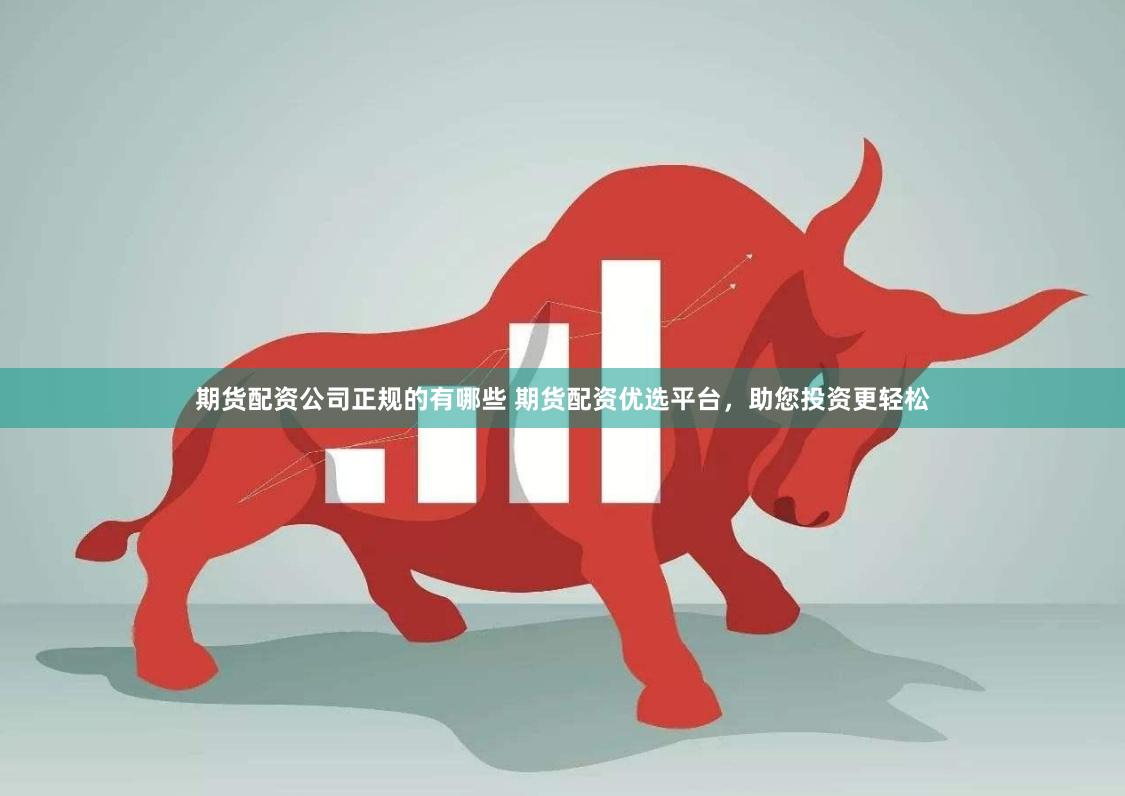 期货配资公司正规的有哪些 期货配资优选平台，助您投资更轻松
