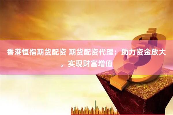 香港恒指期货配资 期货配资代理：助力资金放大，实现财富增值