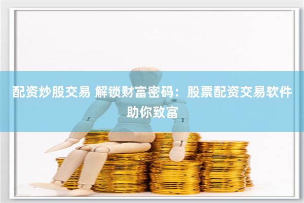 配资炒股交易 解锁财富密码：股票配资交易软件助你致富