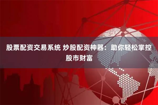 股票配资交易系统 炒股配资神器：助你轻松掌控股市财富
