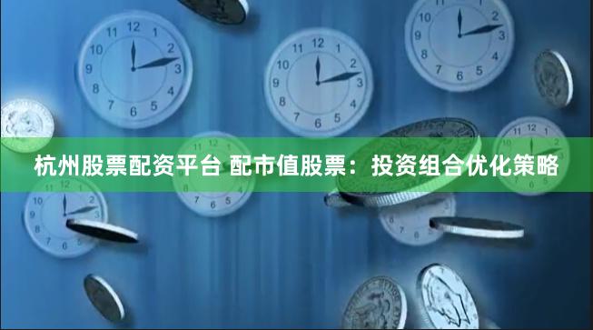 杭州股票配资平台 配市值股票：投资组合优化策略